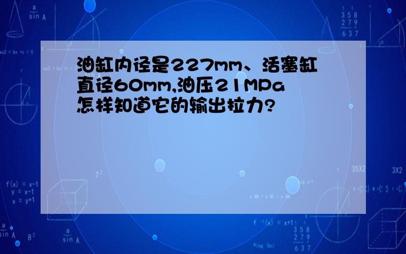 油缸内径是227mm、活塞缸直径60mm,油压21MPa怎样知道它的输出拉力?