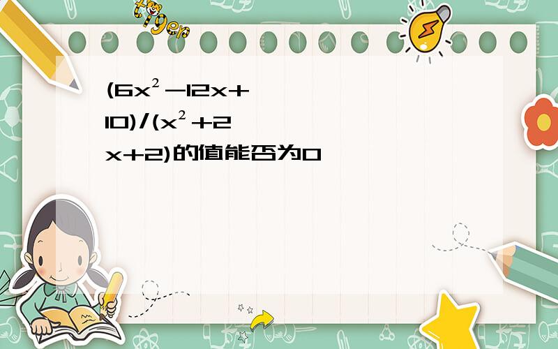 (6x²-12x+10)/(x²+2x+2)的值能否为0