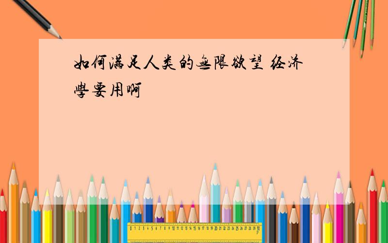 如何满足人类的无限欲望 经济学要用啊