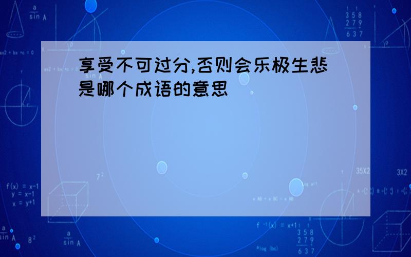 享受不可过分,否则会乐极生悲是哪个成语的意思