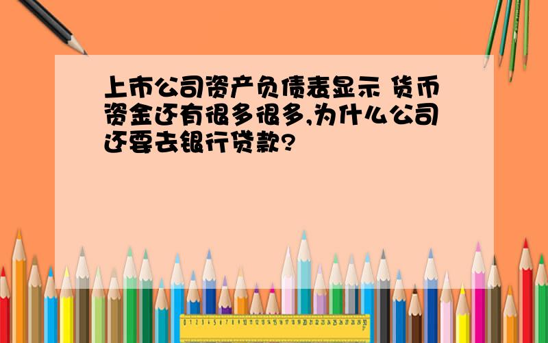 上市公司资产负债表显示 货币资金还有很多很多,为什么公司还要去银行贷款?