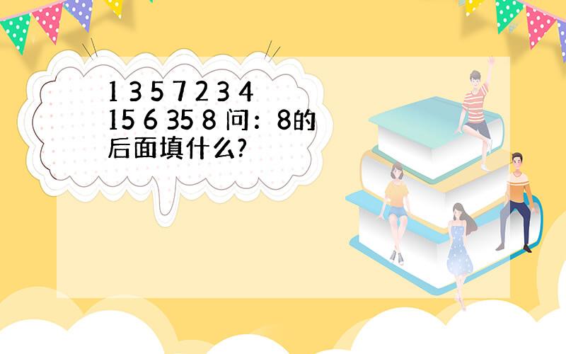 1 3 5 7 2 3 4 15 6 35 8 问：8的后面填什么?