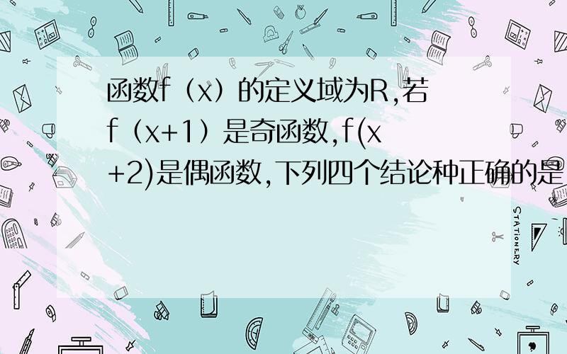 函数f（x）的定义域为R,若f（x+1）是奇函数,f(x+2)是偶函数,下列四个结论种正确的是：