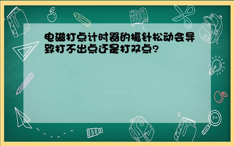 电磁打点计时器的振针松动会导致打不出点还是打双点?