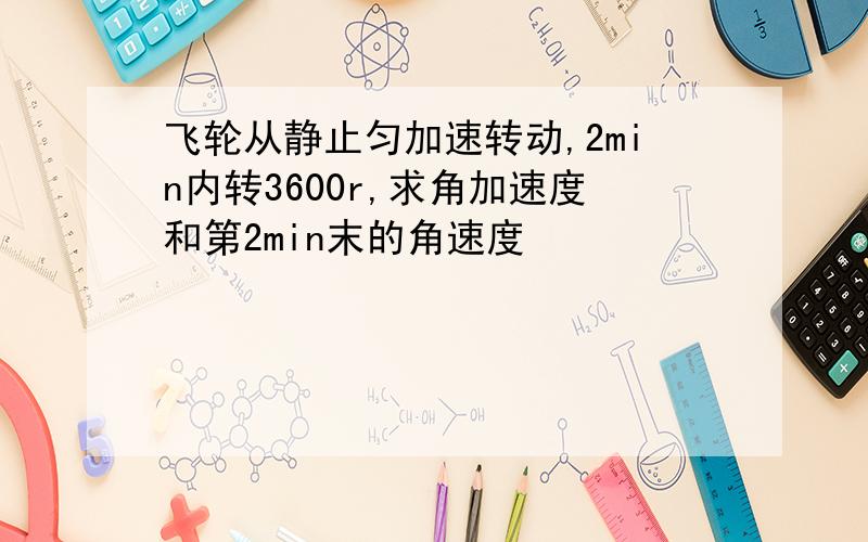 飞轮从静止匀加速转动,2min内转3600r,求角加速度和第2min末的角速度