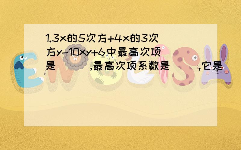 1.3x的5次方+4x的3次方y-10xy+6中最高次项是 （ ）,最高次项系数是（ ）,它是（ ）次（ ）项式.