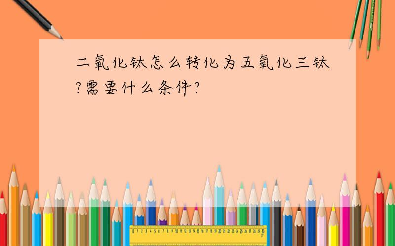 二氧化钛怎么转化为五氧化三钛?需要什么条件?