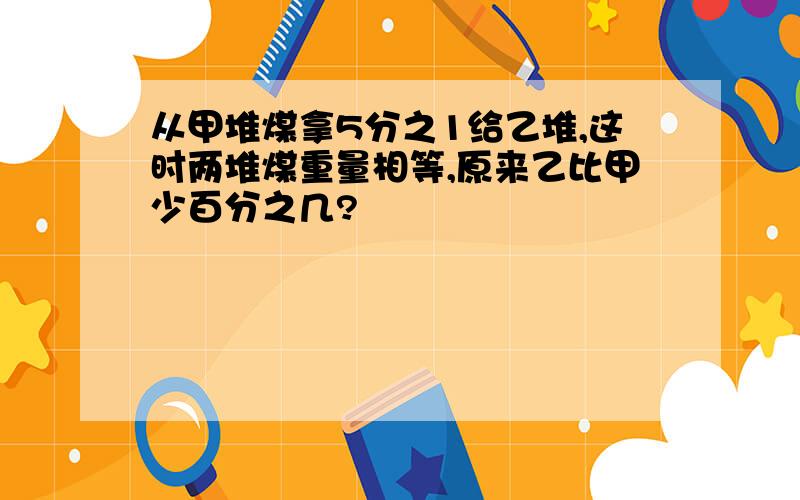 从甲堆煤拿5分之1给乙堆,这时两堆煤重量相等,原来乙比甲少百分之几?