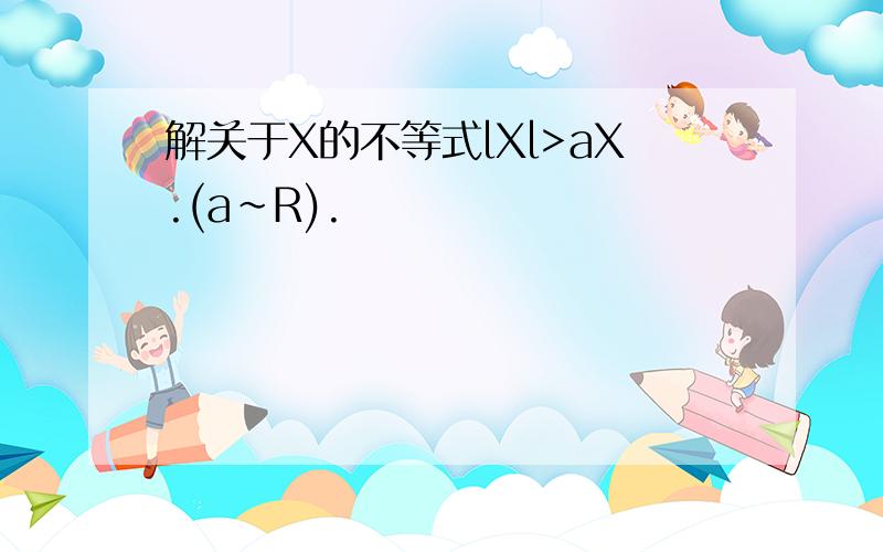 解关于X的不等式lXl>aX.(a~R).