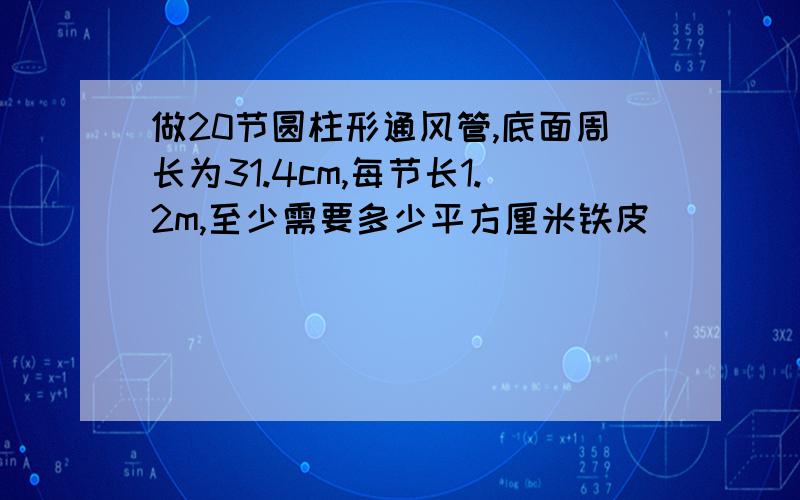 做20节圆柱形通风管,底面周长为31.4cm,每节长1.2m,至少需要多少平方厘米铁皮