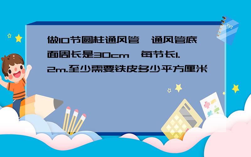 做10节圆柱通风管,通风管底面周长是30cm,每节长1.2m.至少需要铁皮多少平方厘米