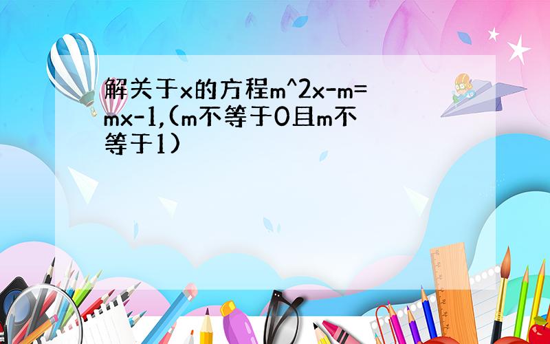 解关于x的方程m^2x-m=mx-1,(m不等于0且m不等于1)