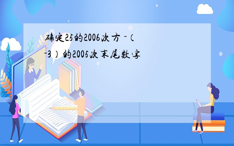 确定25的2006次方 -（-3）的2005次末尾数字