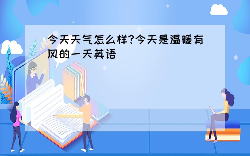 今天天气怎么样?今天是温暖有风的一天英语