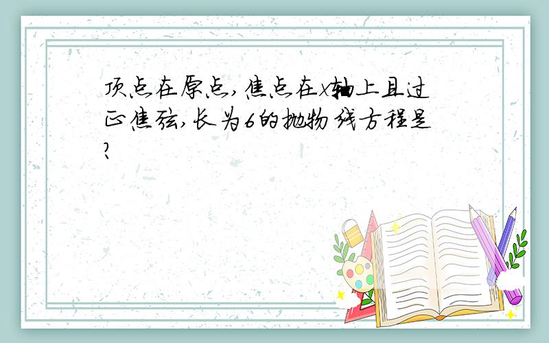 顶点在原点,焦点在x轴上且过正焦弦,长为6的抛物线方程是?