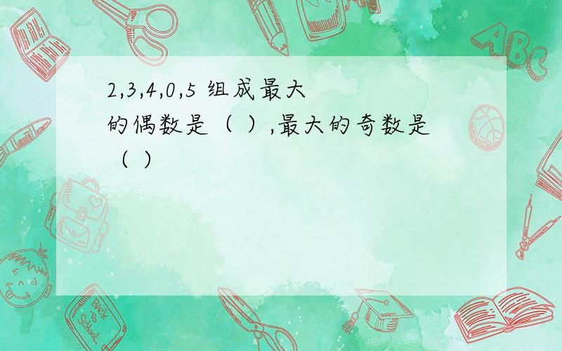 2,3,4,0,5 组成最大的偶数是（ ）,最大的奇数是（ ）