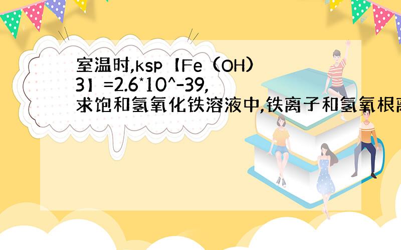 室温时,ksp【Fe（OH）3】=2.6*10^-39,求饱和氢氧化铁溶液中,铁离子和氢氧根离子的浓度