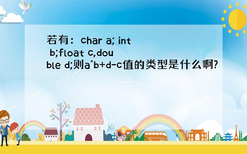 若有：char a; int b;float c,double d;则a*b+d-c值的类型是什么啊?