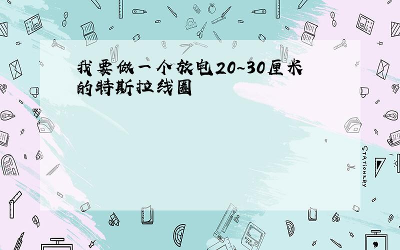 我要做一个放电20～30厘米的特斯拉线圈