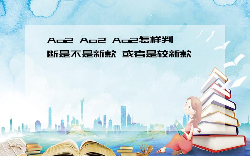 Ao2 Ao2 Ao2怎样判断是不是新款 或者是较新款