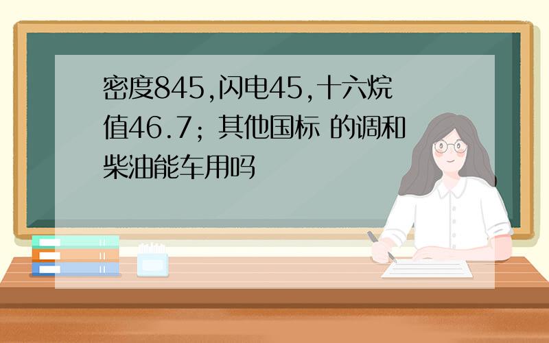 密度845,闪电45,十六烷值46.7；其他国标 的调和柴油能车用吗