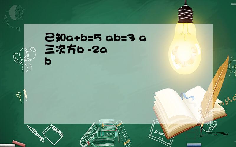 已知a+b=5 ab=3 a三次方b -2a²b²