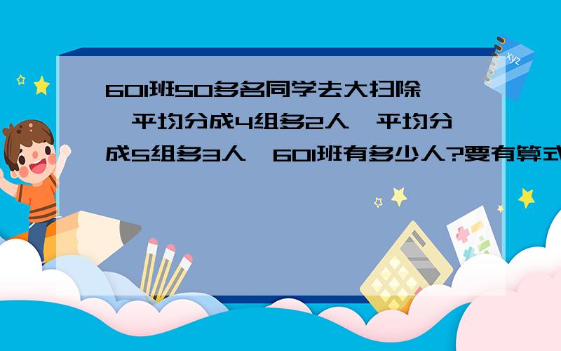 601班50多名同学去大扫除,平均分成4组多2人,平均分成5组多3人,601班有多少人?要有算式.