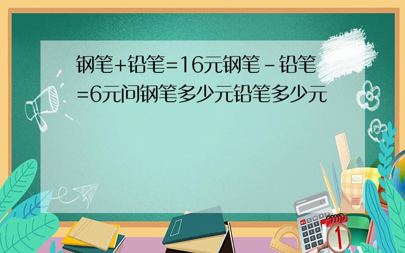 钢笔+铅笔=16元钢笔-铅笔=6元问钢笔多少元铅笔多少元