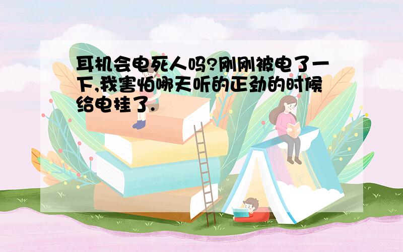 耳机会电死人吗?刚刚被电了一下,我害怕哪天听的正劲的时候给电挂了.