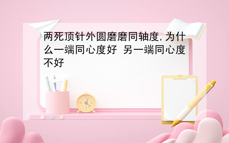 两死顶针外圆磨磨同轴度,为什么一端同心度好 另一端同心度不好