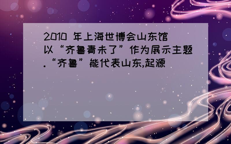 2010 年上海世博会山东馆以“齐鲁青未了”作为展示主题.“齐鲁”能代表山东,起源