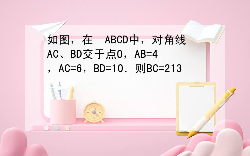 如图，在▱ABCD中，对角线AC、BD交于点O，AB=4，AC=6，BD=10．则BC=213