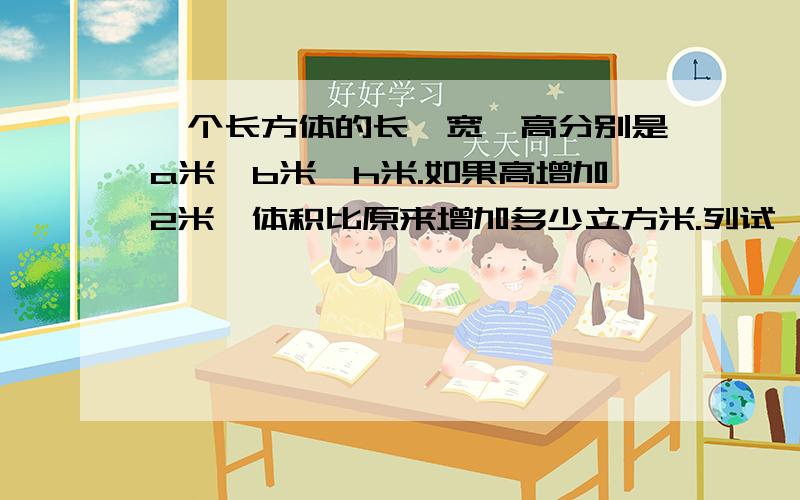 一个长方体的长、宽、高分别是a米、b米、h米.如果高增加2米,体积比原来增加多少立方米.列试