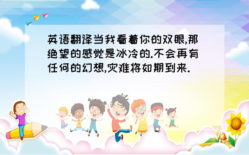 英语翻译当我看着你的双眼,那绝望的感觉是冰冷的.不会再有任何的幻想,灾难将如期到来.