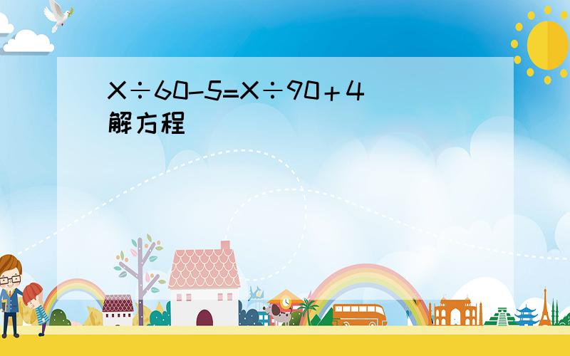 X÷60-5=X÷90＋4 解方程