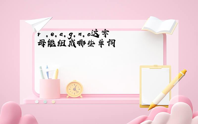 r ,e,a,g,n,o这字母能组成哪些单词