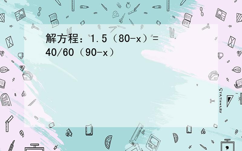 解方程：1.5（80-x）=40/60（90-x）