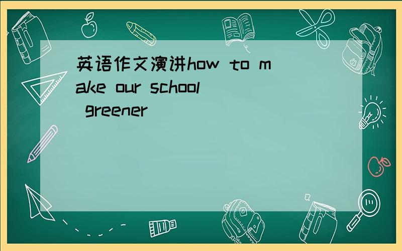 英语作文演讲how to make our school greener