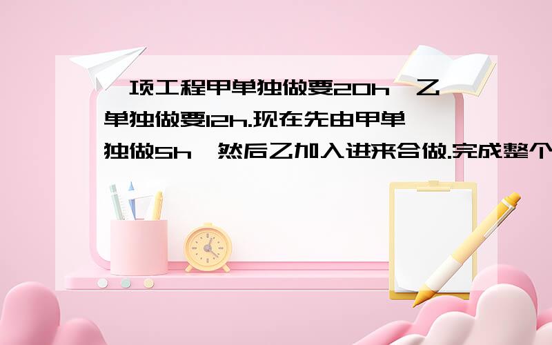 一项工程甲单独做要20h,乙单独做要12h.现在先由甲单独做5h,然后乙加入进来合做.完成整个工程一共需要多