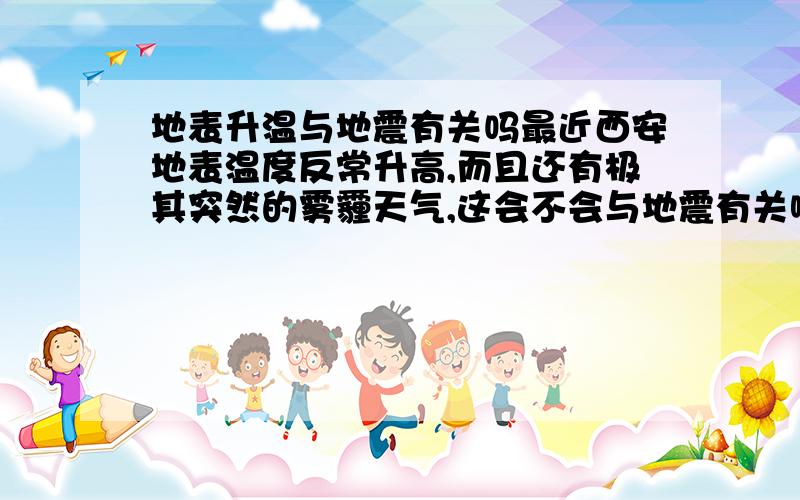 地表升温与地震有关吗最近西安地表温度反常升高,而且还有极其突然的雾霾天气,这会不会与地震有关啊?突然有这种不好的预感.