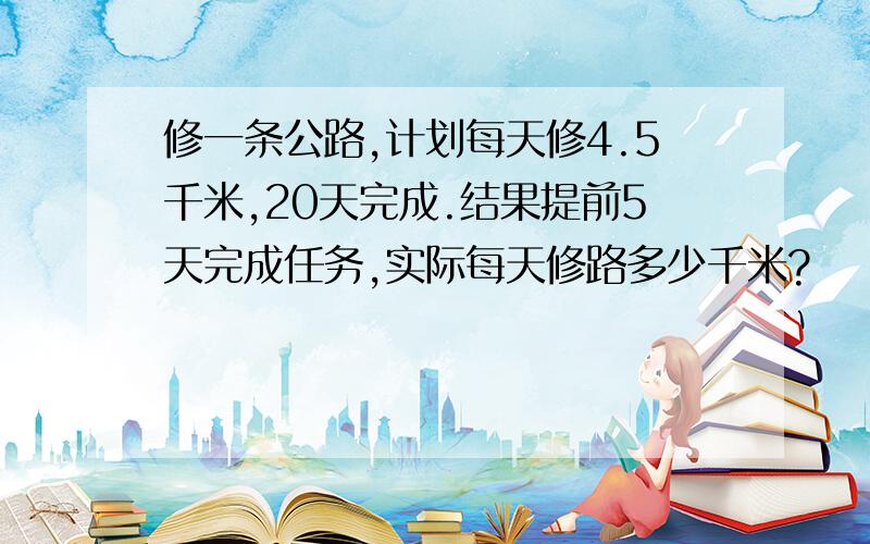 修一条公路,计划每天修4.5千米,20天完成.结果提前5天完成任务,实际每天修路多少千米?