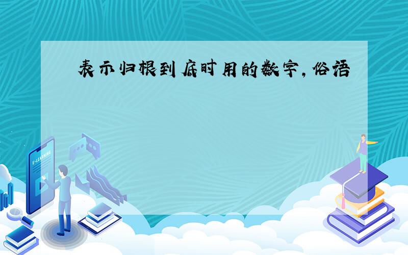 表示归根到底时用的数字，俗语