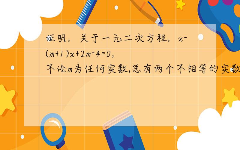 证明：关于一元二次方程：x-(m+1)x+2m-4=0,不论m为任何实数,总有两个不相等的实数根.