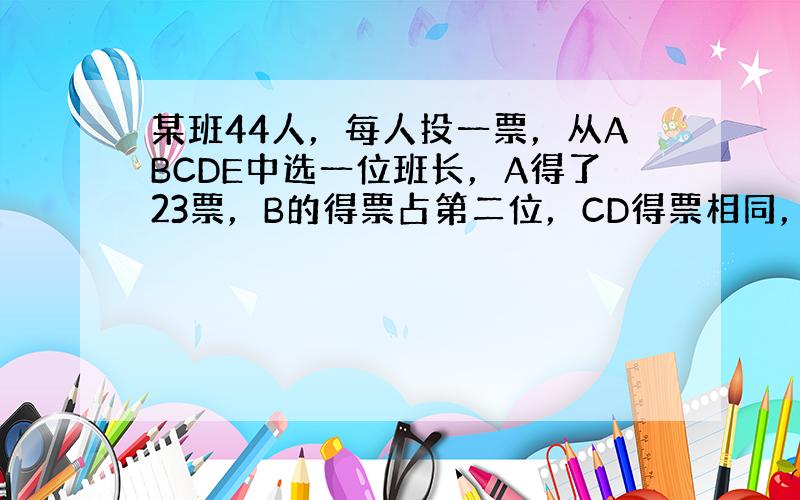 某班44人，每人投一票，从ABCDE中选一位班长，A得了23票，B的得票占第二位，CD得票相同，E得票最少，得了4票，那