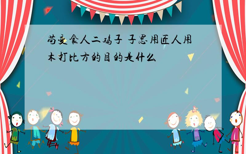 苟变食人二鸡子 子思用匠人用木打比方的目的是什么