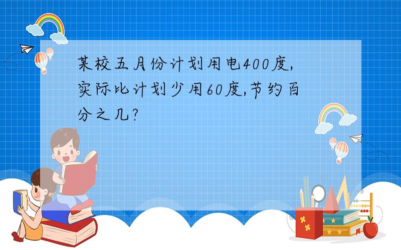 某校五月份计划用电400度,实际比计划少用60度,节约百分之几?