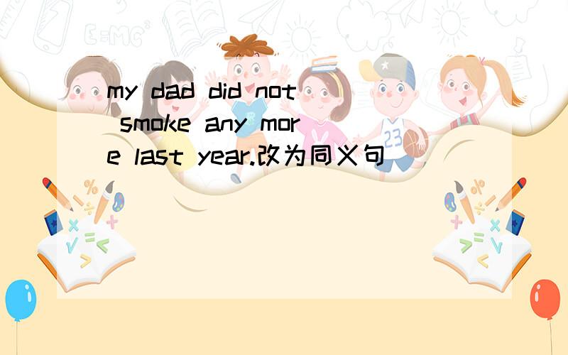 my dad did not smoke any more last year.改为同义句