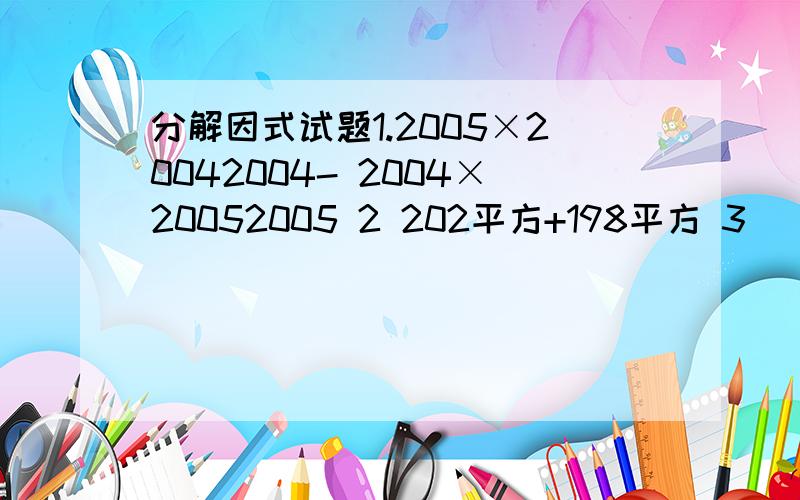 分解因式试题1.2005×20042004- 2004×20052005 2 202平方+198平方 3（ xy+1）（