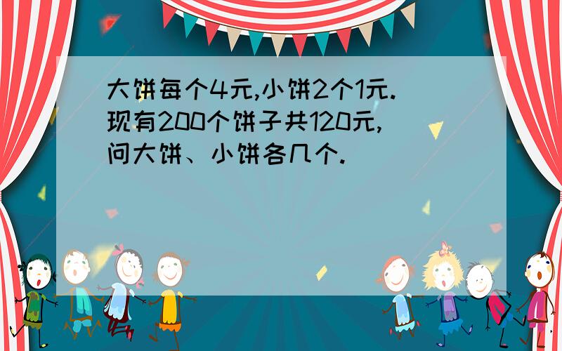 大饼每个4元,小饼2个1元.现有200个饼子共120元,问大饼、小饼各几个.