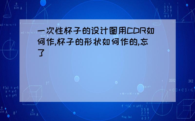 一次性杯子的设计图用CDR如何作,杯子的形状如何作的,忘了